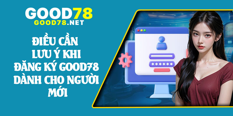 Điều Cần Lưu Ý Khi Đăng Ký Good78 Dành Cho Người Mới