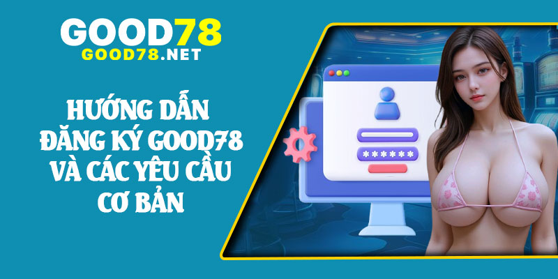 Hướng Dẫn Đăng Ký Good78 Và Các Yêu Cầu Cơ Bản