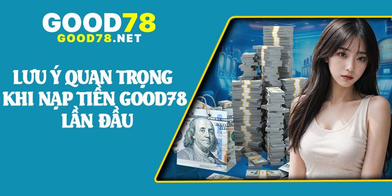 Lưu Ý Quan Trọng Khi Nạp Tiền Good78 Lần Đầu