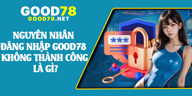 Nguyên Nhân Đăng Nhập Good78 Không Thành Công Là Gì?
