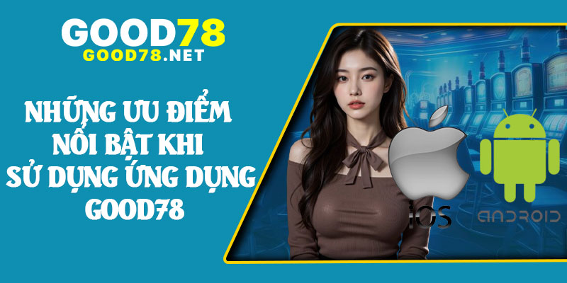 Những Ưu Điểm Nổi Bật Khi Sử Dụng Ứng Dụng Good78