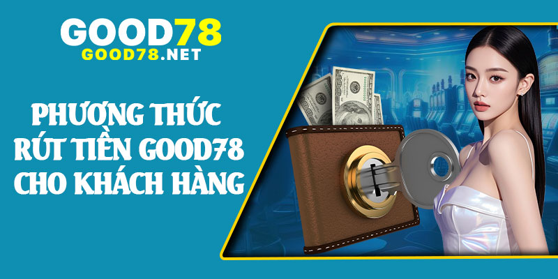 Phương Thức Rút Tiền Good78 Cho Khách Hàng